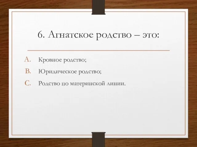 6. Агнатское родство – это: Кровное родство; Юридическое родство; Родство по материнской линии.