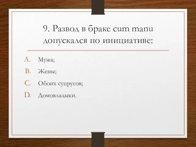 9. Развод в браке cum manu допускался по инициативе: Мужа; Жены; Обоих супругов; Домовладыки.