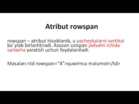 rowspan – atribut hisoblanib, u yacheykalarni vertikal bo`ylab birlashtiradi. Asosan colspan jadvalni