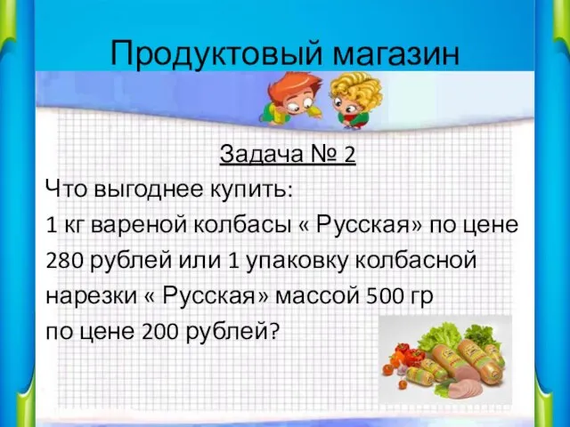 Продуктовый магазин Задача № 2 Что выгоднее купить: 1 кг вареной колбасы