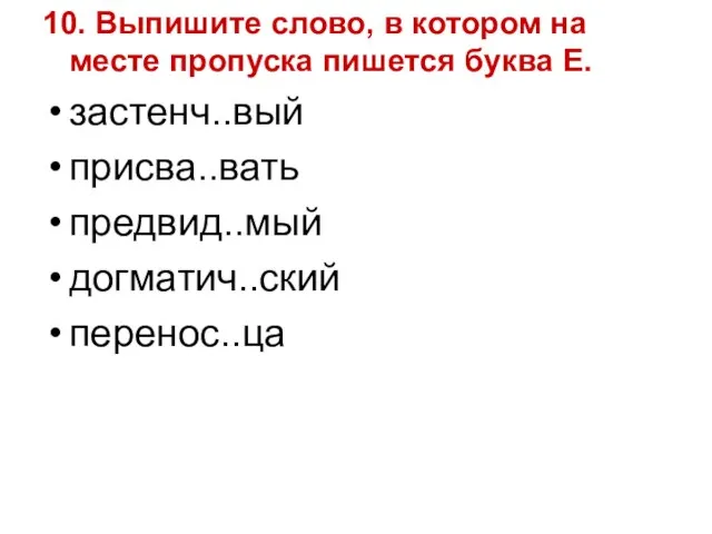 10. Выпишите слово, в котором на месте пропуска пишется буква Е. застенч..вый присва..вать предвид..мый догматич..ский перенос..ца