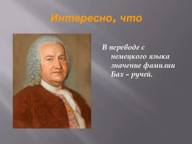 Интересно, что В переводе с немецкого языка значение фамилии Бах – ручей.