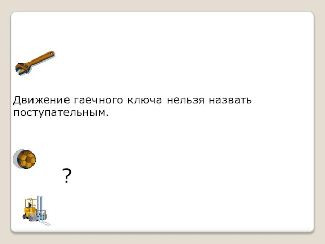 Движение гаечного ключа нельзя назвать поступательным. ?