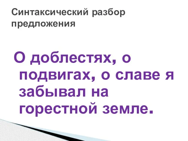 О доблестях, о подвигах, о славе я забывал на горестной земле. Синтаксический разбор предложения