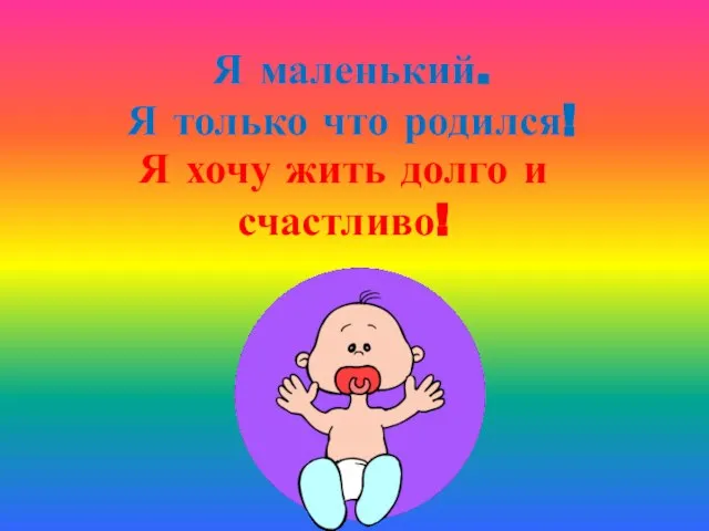 Я маленький. Я только что родился! Я хочу жить долго и счастливо!