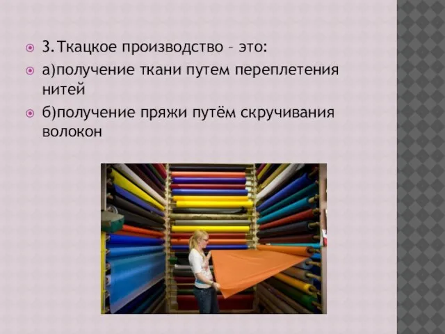 3.Ткацкое производство – это: а)получение ткани путем переплетения нитей б)получение пряжи путём скручивания волокон