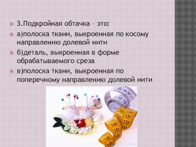 3.Подкройная обтачка – это: а)полоска ткани, выкроенная по косому направлению долевой нити