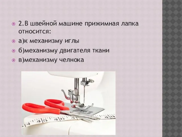 2.В швейной машине прижимная лапка относится: а)к механизму иглы б)механизму двигателя ткани в)механизму челнока