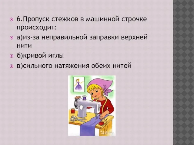 6.Пропуск стежков в машинной строчке происходит: а)из-за неправильной заправки верхней нити б)кривой