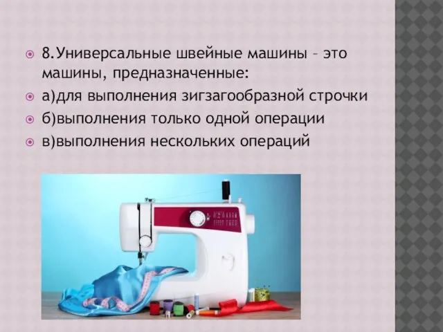 8.Универсальные швейные машины – это машины, предназначенные: а)для выполнения зигзагообразной строчки б)выполнения