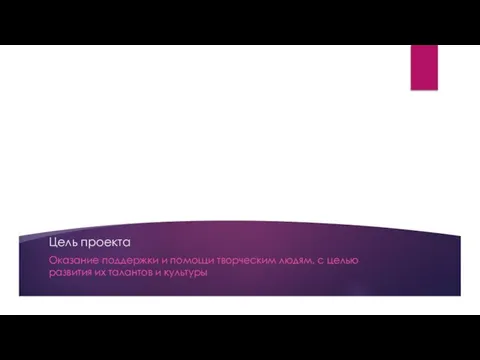 Цель проекта Оказание поддержки и помощи творческим людям, с целью развития их талантов и культуры