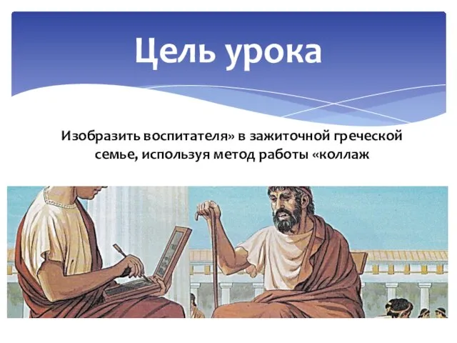 Цель урока Изобразить воспитателя» в зажиточной греческой семье, используя метод работы «коллаж