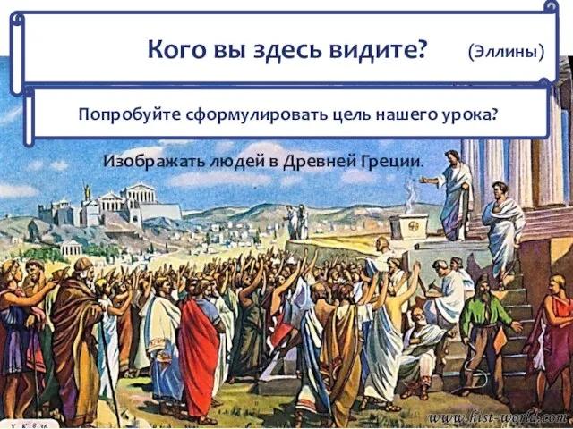 Кого вы здесь видите? Попробуйте сформулировать цель нашего урока? (Эллины) Изображать людей в Древней Греции.