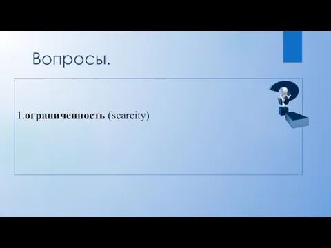 Вопросы. 1.ограниченность (scarcity)