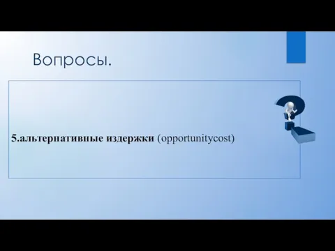 Вопросы. 5.альтернативные издержки (opportunitycost)