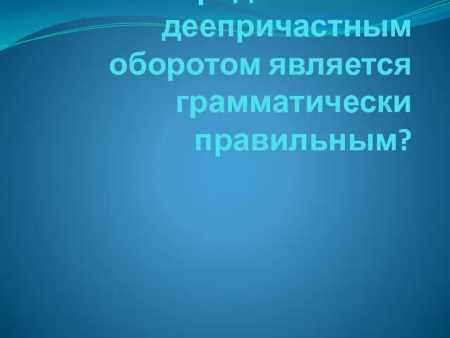 Какое предложение с деепричастным оборотом является грамматически правильным?