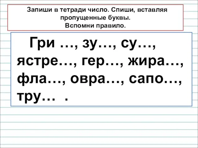 Запиши в тетради число. Спиши, вставляя пропущенные буквы. Вспомни правило. Гри …,