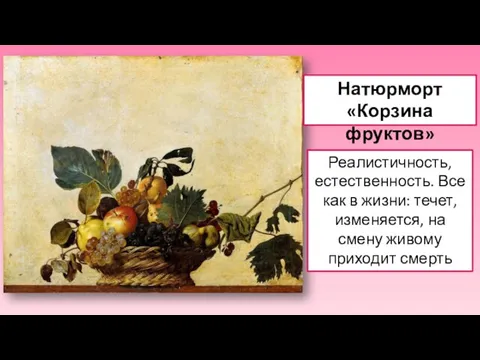 Натюрморт «Корзина фруктов» Реалистичность, естественность. Все как в жизни: течет, изменяется, на смену живому приходит смерть