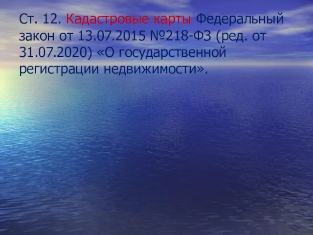 Ст. 12. Кадастровые карты Федеральный закон от 13.07.2015 №218-ФЗ (ред. от 31.07.2020) «О государственной регистрации недвижимости».