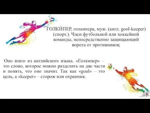 ГОЛКИ́ПЕР, голкипера, муж. (англ. gool-keeper) (спорт.). Член футбольной или хоккейной команды, непосредственно