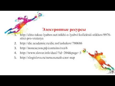 Электронные ресурсы http://chto-takoe-lyubov.net/stikhi-o-lyubvi/kollektsii-stikhov/9976-stixi-pro-vratarya http://dic.academic.ru/dic.nsf/ushakov/780686 http://поискслов.рф/contains/гол/6 http://www.slovar.info/dual/?id=204&page=3 http://slogislova.ru/начальный-слог-пер