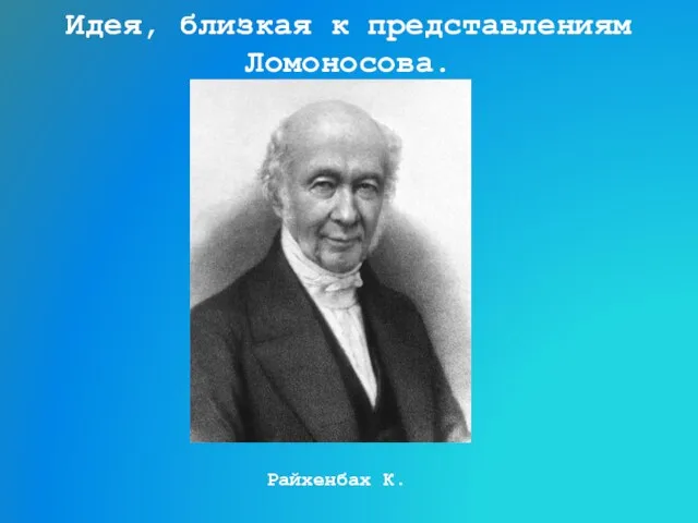 Идея, близкая к представлениям Ломоносова. Райхенбах К.