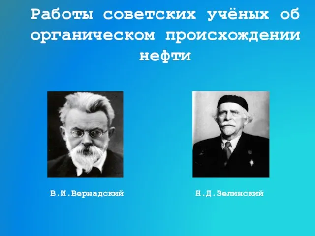 Работы советских учёных об органическом происхождении нефти Н.Д.Зелинский В.И.Вернадский