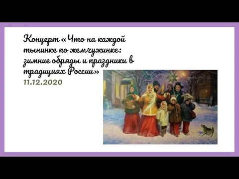 Концерт «Что на каждой тынинке по жемчужинке: зимние обряды и праздники в традициях России» 11.12.2020