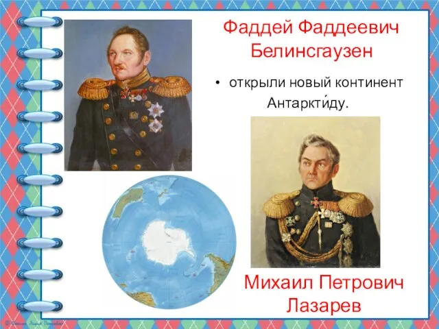 открыли новый континент Антаркти́ду. Фаддей Фаддеевич Белинсгаузен Михаил Петрович Лазарев