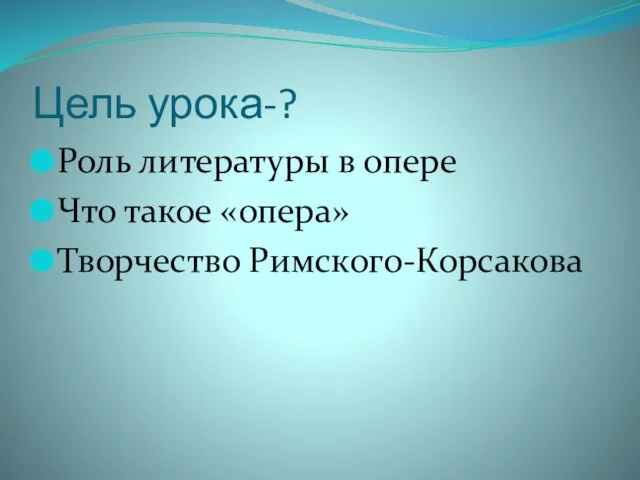 Цель урока-? Роль литературы в опере Что такое «опера» Творчество Римского-Корсакова