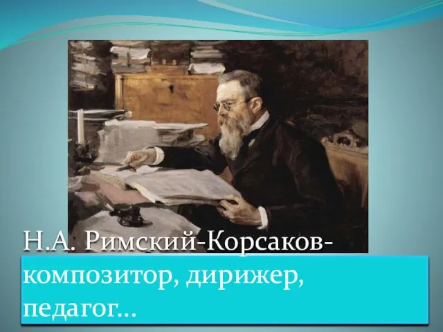 Н.А. Римский-Корсаков- композитор, дирижер, педагог...