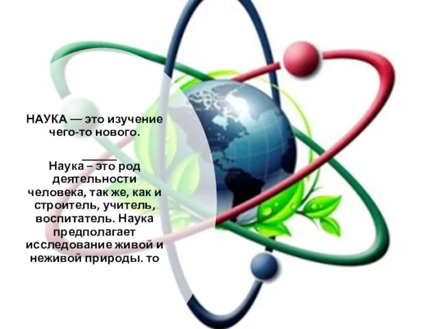 НАУКА –– это изучение чего-то нового. Наука – это род деятельности человека,