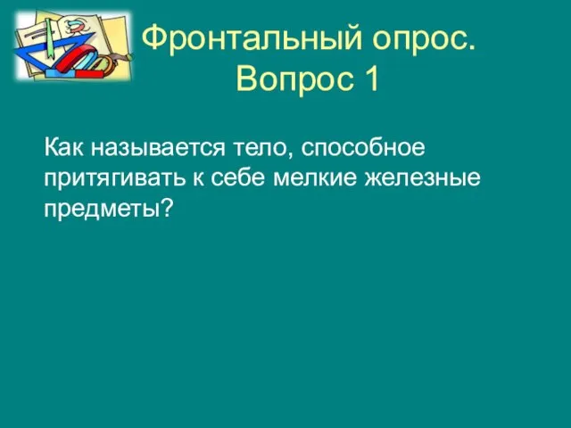 Фронтальный опрос. Вопрос 1 Как называется тело, способное притягивать к себе мелкие железные предметы?