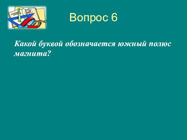 Вопрос 6 Какой буквой обозначается южный полюс магнита?