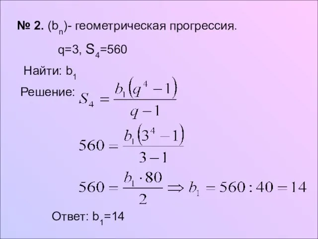 № 2. (bn)- геометрическая прогрессия. q=3, S4=560 Найти: b1 Решение: Ответ: b1=14