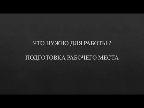 ЧТО НУЖНО ДЛЯ РАБОТЫ ? ПОДГОТОВКА РАБОЧЕГО МЕСТА