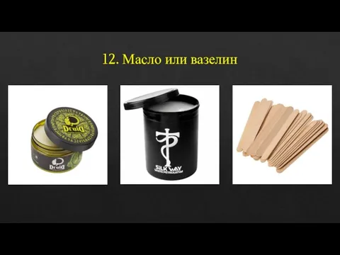 12. Масло или вазелин