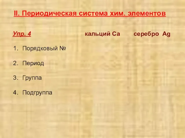 II. Периодическая система хим. элементов кальций Са серебро Ag Порядковый № Период Группа Подгруппа Упр. 4