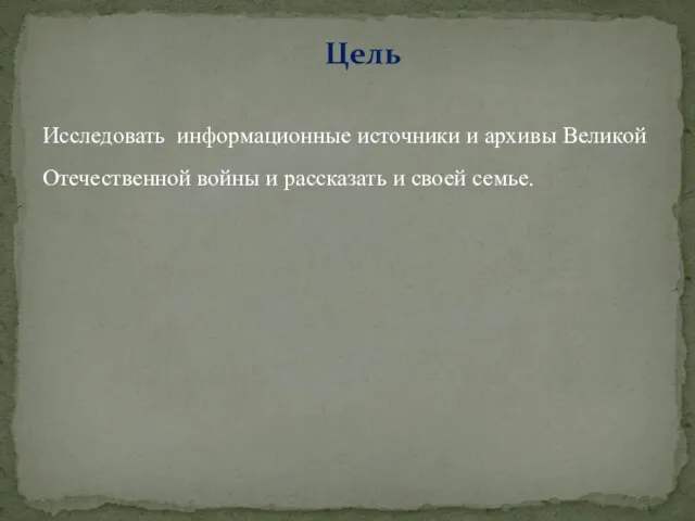 Исследовать информационные источники и архивы Великой Отечественной войны и рассказать и своей семье. Цель