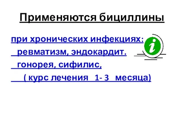 Применяются бициллины при хронических инфекциях: ревматизм, эндокардит. гонорея, сифилис, ( курс лечения 1- 3 месяца)