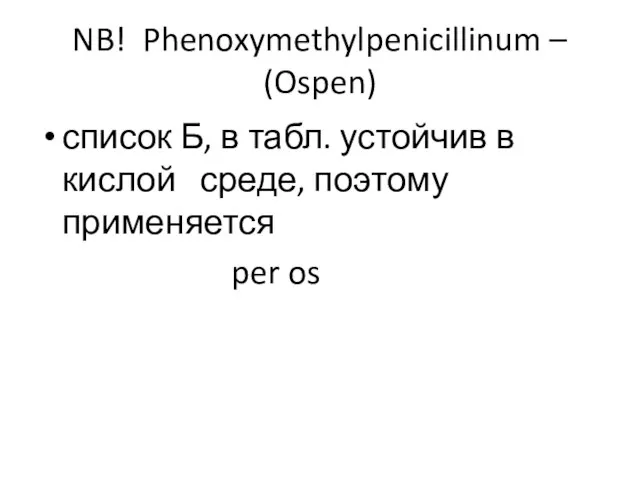NB! Phenoxymethylpenicillinum – (Ospen) список Б, в табл. устойчив в кислой среде, поэтому применяется per os