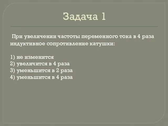 Задача 1 При уве­ли­че­нии ча­сто­ты пе­ре­мен­но­го тока в 4 раза ин­дук­тив­ное со­про­тив­ле­ние