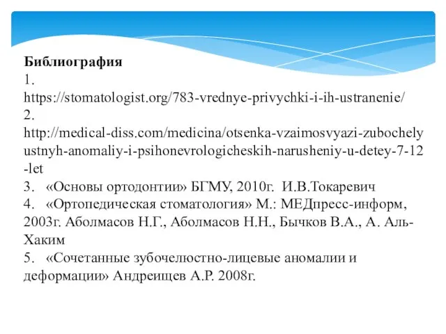 Библиография 1. https://stomatologist.org/783-vrednye-privychki-i-ih-ustranenie/ 2. http://medical-diss.com/medicina/otsenka-vzaimosvyazi-zubochelyustnyh-anomaliy-i-psihonevrologicheskih-narusheniy-u-detey-7-12-let 3. «Основы ортодонтии» БГМУ, 2010г. И.В.Токаревич 4.