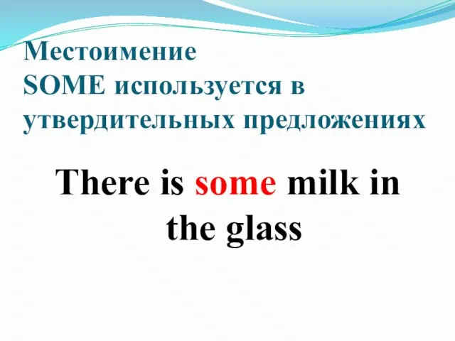Местоимение SOME используется в утвердительных предложениях There is some milk in the glass