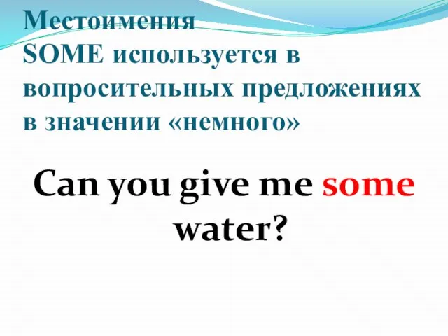 Местоимения SOME используется в вопросительных предложениях в значении «немного» Can you give me some water?