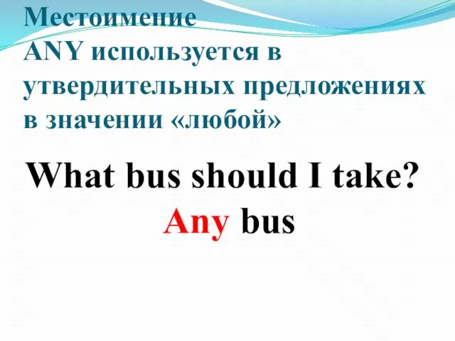 Местоимение ANY используется в утвердительных предложениях в значении «любой» What bus should I take? Any bus