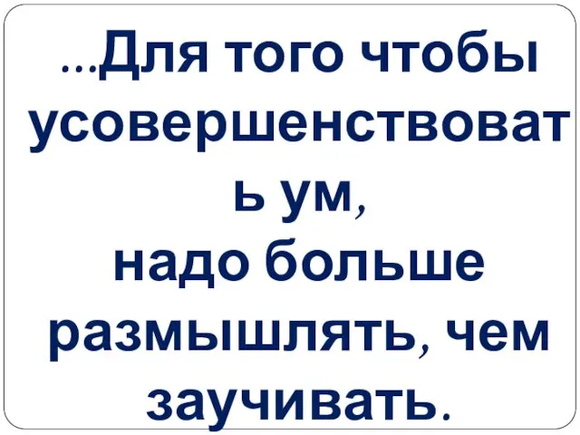 ...Для того чтобы усовершенствовать ум, надо больше размышлять, чем заучивать. Р.Декарт