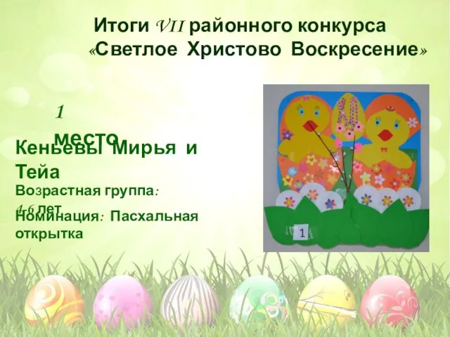 Номинация: Пасхальная открытка Возрастная группа: 4-6 лет 1 место Кеньевы Мирья и