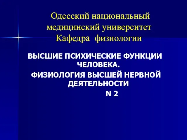 Одесский национальный медицинский университет Кафедра физиологии ВЫСШИЕ ПСИХИЧЕСКИЕ ФУНКЦИИ ЧЕЛОВЕКА. ФИЗИОЛОГИЯ ВЫСШЕЙ НЕРВНОЙ ДЕЯТЕЛЬНОСТИ N 2