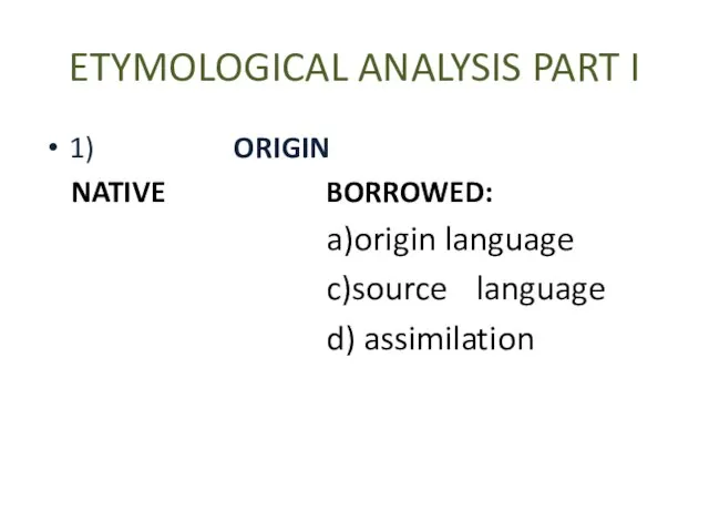 ETYMOLOGICAL ANALYSIS PART I 1) ORIGIN NATIVE BORROWED: a)origin language c)source language d) assimilation
